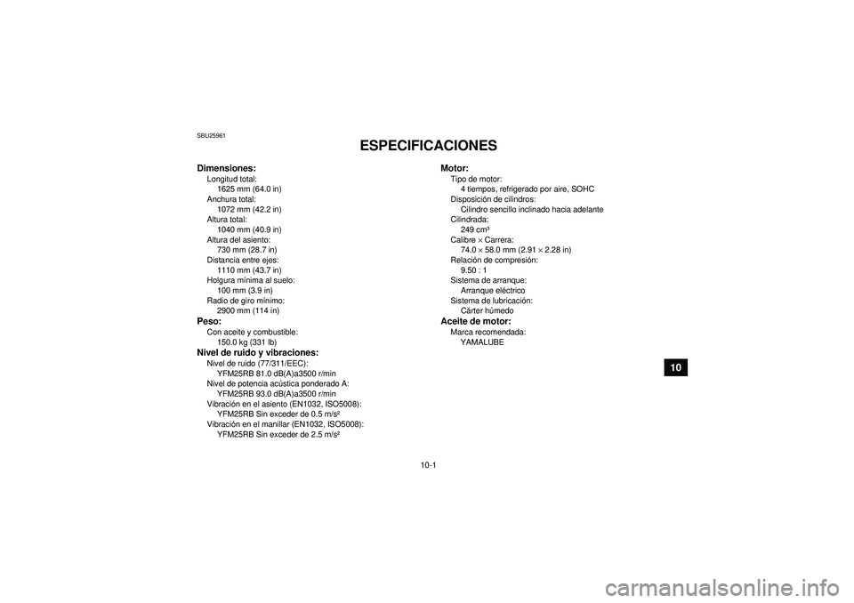 YAMAHA YFM250R 2012  Manuale de Empleo (in Spanish) 10-1
10
SBU25961
ESPECIFICACIONES 
Dimensiones:Longitud total:1625 mm (64.0 in)
Anchura total: 1072 mm (42.2 in)
Altura total:
1040 mm (40.9 in)
Altura del asiento: 730 mm (28.7 in)
Distancia entre ej