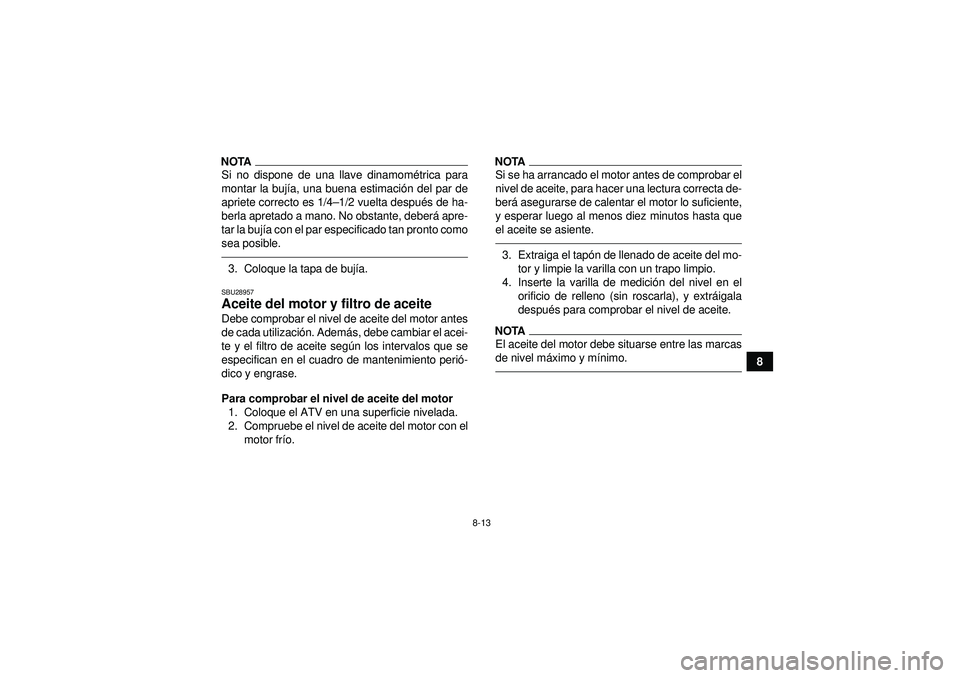 YAMAHA YFM250R 2012  Manuale de Empleo (in Spanish) 8-13
8
NOTASi no dispone de una llave dinamométrica para
montar la buj ía, una buena estimaci ón del par de
apriete correcto es 1/4 –1/2 vuelta despu és de ha-
berla apretado a mano. No obstante