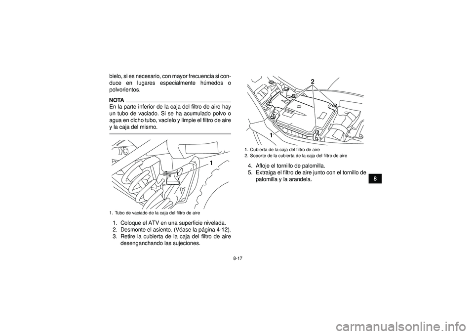 YAMAHA YFM250R 2012  Manuale de Empleo (in Spanish) 8-17
8
bielo, si es necesario, con mayor frecuencia si con-
duce en lugares especialmente h
úmedos o
polvorientos.
NOTAEn la parte inferior de la caja del filtro de aire hay
un tubo de vaciado. Si se