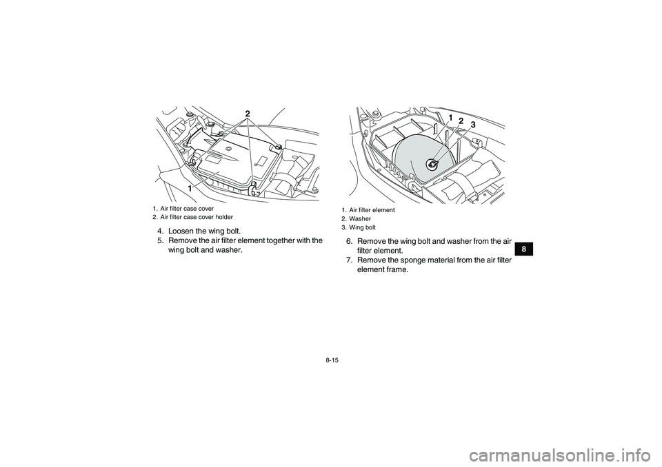YAMAHA YFM250R 2011  Owners Manual 8-15
8 4. Loosen the wing bolt.
5. Remove the air filter element together with the
wing bolt and washer.6. Remove the wing bolt and washer from the air
filter element.
7. Remove the sponge material fr