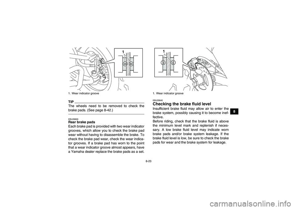 YAMAHA YFM250R 2011  Owners Manual 8-23
8
TIPThe wheels need to be removed to check the
brake pads. (See page 8-42.)EBU28800Rear brake pads
Each brake pad is provided with two wear indicator
grooves, which allow you to check the brake 