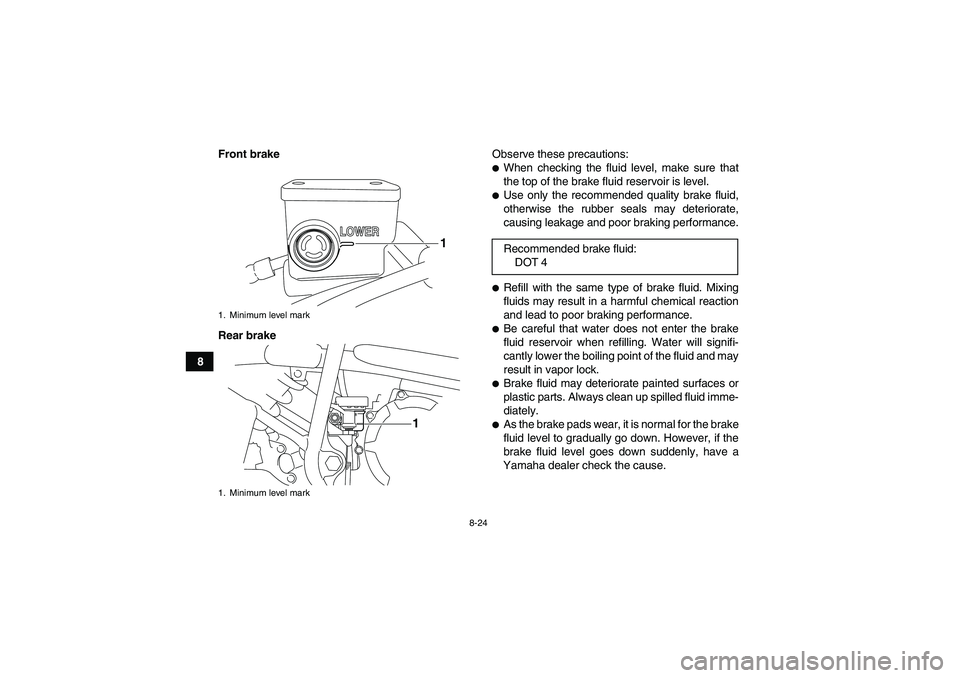 YAMAHA YFM250R 2011  Owners Manual 8-24
8Front brake
Rear brakeObserve these precautions:
When checking the fluid level, make sure that
the top of the brake fluid reservoir is level.Use only the recommended quality brake fluid,
other