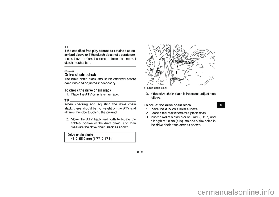 YAMAHA YFM250R 2011  Owners Manual 8-29
8
TIPIf the specified free play cannot be obtained as de-
scribed above or if the clutch does not operate cor-
rectly, have a Yamaha dealer check the internal
clutch mechanism.EBU26864Drive chain