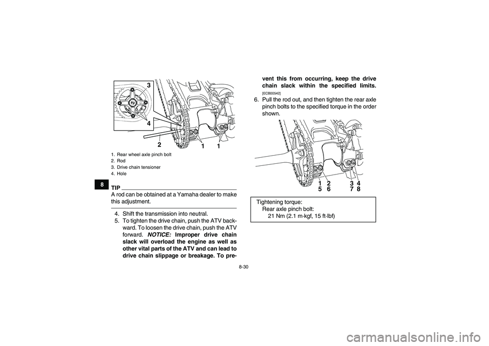 YAMAHA YFM250R 2011  Owners Manual 8-30
8
TIPA rod can be obtained at a Yamaha dealer to make
this adjustment.4. Shift the transmission into neutral.
5. To tighten the drive chain, push the ATV back-
ward. To loosen the drive chain, pu