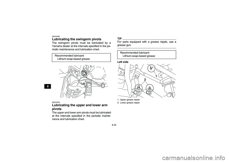 YAMAHA YFM250R 2011  Owners Manual 8-34
8
EBU24995Lubricating the swingarm pivots The swingarm pivots must be lubricated by a
Yamaha dealer at the intervals specified in the pe-
riodic maintenance and lubrication chart.EBU25033Lubricat
