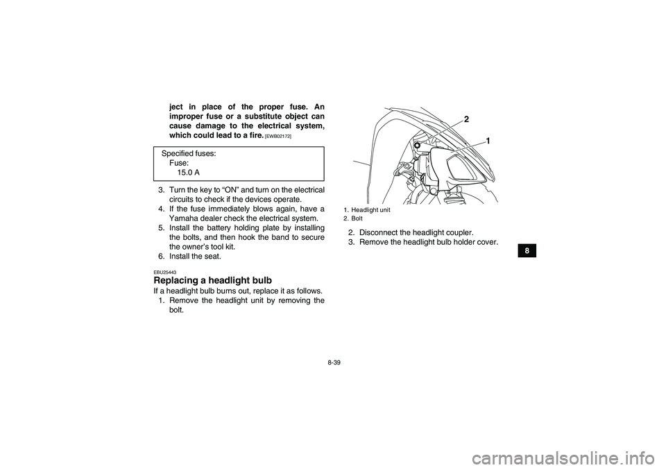 YAMAHA YFM250R 2011  Owners Manual 8-39
8 ject in place of the proper fuse. An
improper fuse or a substitute object can
cause damage to the electrical system,
which could lead to a fire.
 [EWB02172]
3. Turn the key to “ON” and turn