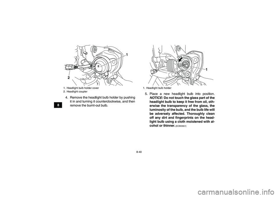 YAMAHA YFM250R 2011 Owners Manual 8-40
84. Remove the headlight bulb holder by pushing
it in and turning it counterclockwise, and then
remove the burnt-out bulb.5. Place a new headlight bulb into position.
NOTICE: Do not touch the gla YAMAHA YFM250R 2011 Owners Manual 8-40
84. Remove the headlight bulb holder by pushing
it in and turning it counterclockwise, and then
remove the burnt-out bulb.5. Place a new headlight bulb into position.
NOTICE: Do not touch the gla
