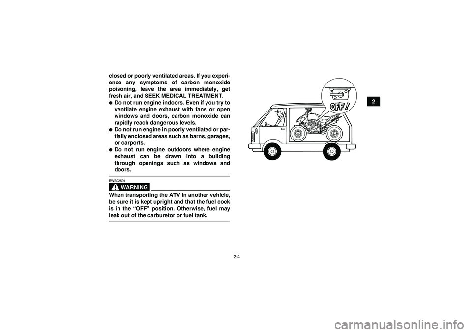 YAMAHA YFM250R 2011  Owners Manual 2-4
2 closed or poorly ventilated areas. If you experi-
ence any symptoms of carbon monoxide
poisoning, leave the area immediately, get
fresh air, and SEEK MEDICAL TREATMENT.
Do not run engine indoor