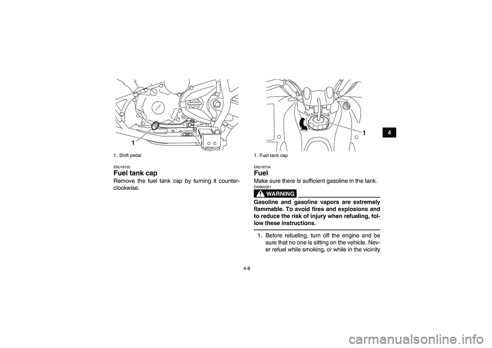 YAMAHA YFM250R 2011 Owners Guide 4-8
4
EBU18720Fuel tank cap Remove the fuel tank cap by turning it counter-
clockwise.
EBU18754Fuel Make sure there is sufficient gasoline in the tank.
WARNING
EWB02521Gasoline and gasoline vapors are