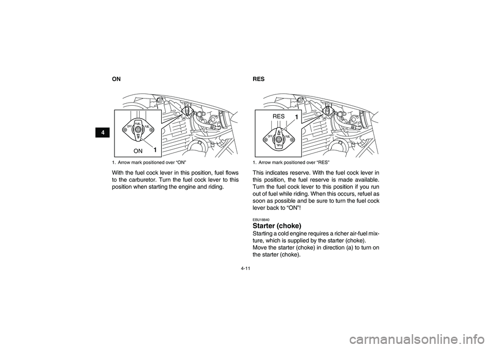 YAMAHA YFM250R 2011 Owners Guide 4-11
4ON
With the fuel cock lever in this position, fuel flows
to the carburetor. Turn the fuel cock lever to this
position when starting the engine and riding.RES
This indicates reserve. With the fue