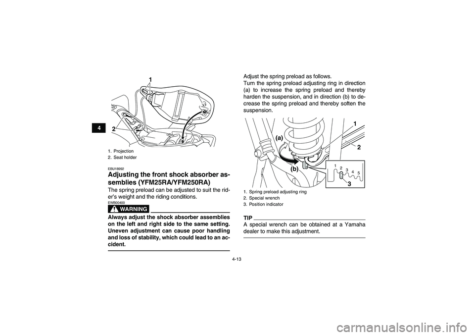 YAMAHA YFM250R 2011 Owners Guide 4-13
4
EBU18992Adjusting the front shock absorber as-
semblies (YFM25RA/YFM250RA)The spring preload can be adjusted to suit the rid-
er’s weight and the riding conditions.
WARNING
EWB00400Always adj