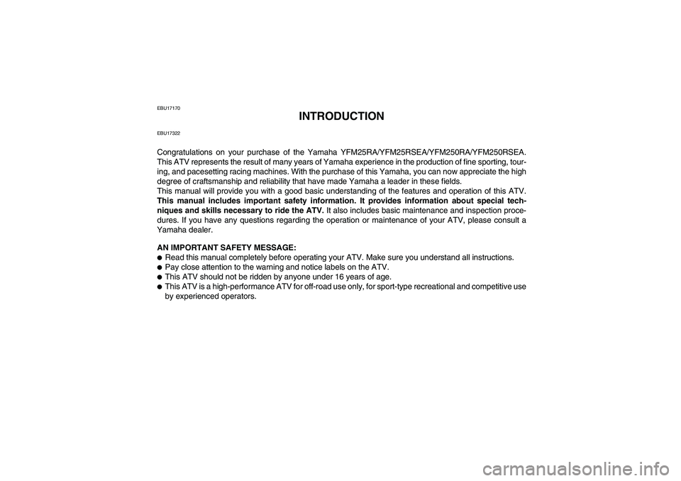 YAMAHA YFM250R 2011 Owners Manual EBU17170
INTRODUCTION
EBU17322Congratulations on your purchase of the Yamaha YFM25RA/YFM25RSEA/YFM250RA/YFM250RSEA.
This ATV represents the result of many years of Yamaha experience in the production YAMAHA YFM250R 2011 Owners Manual EBU17170
INTRODUCTION
EBU17322Congratulations on your purchase of the Yamaha YFM25RA/YFM25RSEA/YFM250RA/YFM250RSEA.
This ATV represents the result of many years of Yamaha experience in the production