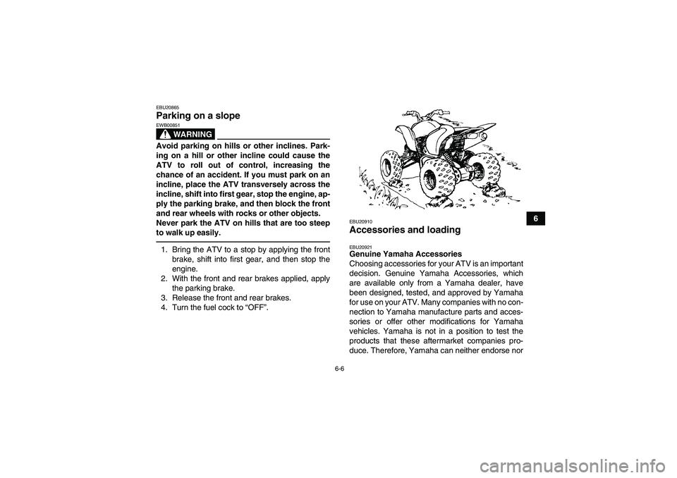 YAMAHA YFM250R 2011 Repair Manual 6-6
6
EBU20865Parking on a slope 
WARNING
EWB00851Avoid parking on hills or other inclines. Park-
ing on a hill or other incline could cause the
ATV to roll out of control, increasing the
chance of an