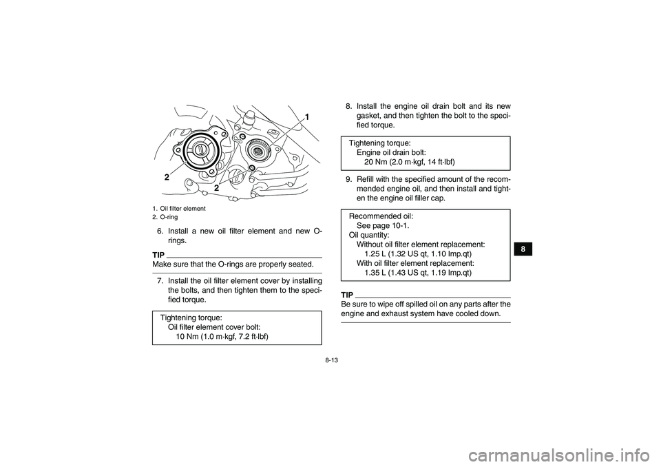 YAMAHA YFM250R 2011  Owners Manual 8-13
8 6. Install a new oil filter element and new O-
rings.
TIPMake sure that the O-rings are properly seated.7. Install the oil filter element cover by installing
the bolts, and then tighten them to