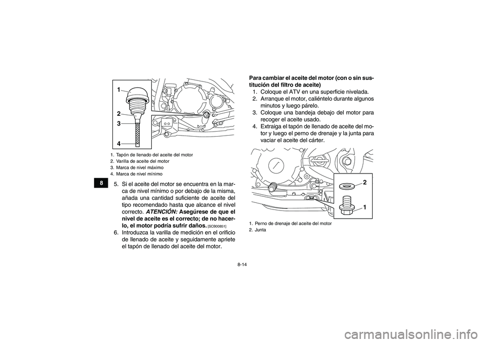 YAMAHA YFM250R 2011  Manuale de Empleo (in Spanish) 8-14
8
5. Si el aceite del motor se encuentra en la mar-
ca de nivel mínimo o por debajo de la misma,
añada una cantidad suficiente de aceite del
tipo recomendado hasta que alcance el nivel
correcto