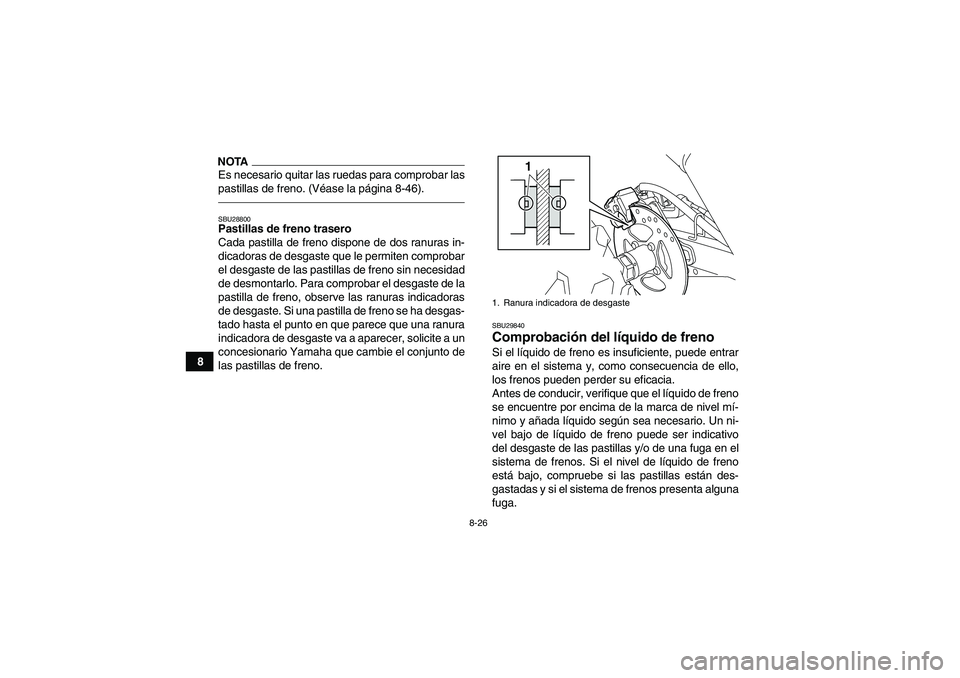 YAMAHA YFM250R 2011  Manuale de Empleo (in Spanish) 8-26
8
NOTAEs necesario quitar las ruedas para comprobar las
pastillas de freno. (Véase la página 8-46).SBU28800Pastillas de freno trasero
Cada pastilla de freno dispone de dos ranuras in-
dicadoras