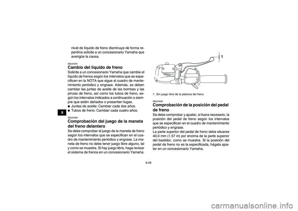 YAMAHA YFM250R 2011  Manuale de Empleo (in Spanish) 8-28
8nivel de líquido de freno disminuye de forma re-
pentina solicite a un concesionario Yamaha que
averigüe la causa.
SBU24291Cambio del líquido de freno Solicite a un concesionario Yamaha que c