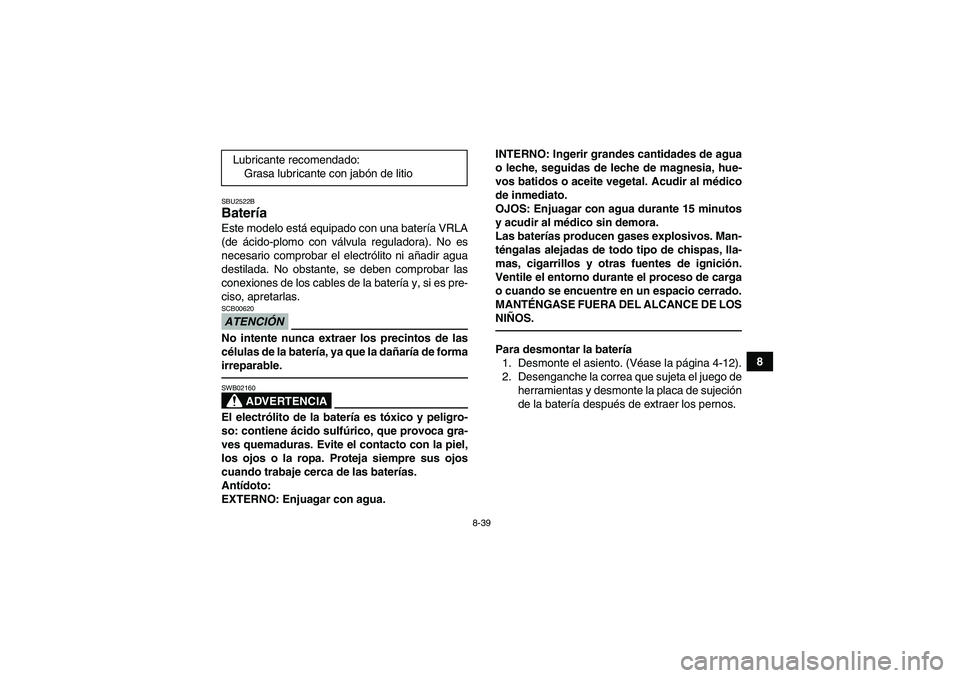 YAMAHA YFM250R 2011  Manuale de Empleo (in Spanish) 8-39
8
SBU2522BBatería Este modelo está equipado con una batería VRLA
(de ácido-plomo con válvula reguladora). No es
necesario comprobar el electrólito ni añadir agua
destilada. No obstante, se
