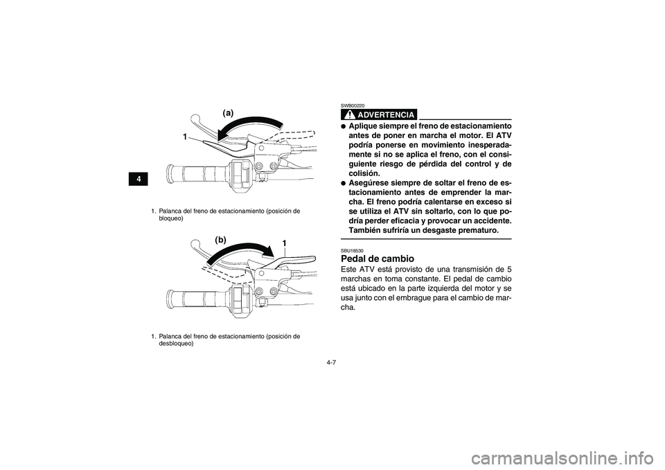 YAMAHA YFM250R 2011  Manuale de Empleo (in Spanish) 4-7
4
ADVERTENCIA
SWB00220Aplique siempre el freno de estacionamiento
antes de poner en marcha el motor. El ATV
podría ponerse en movimiento inesperada-
mente si no se aplica el freno, con el consi-