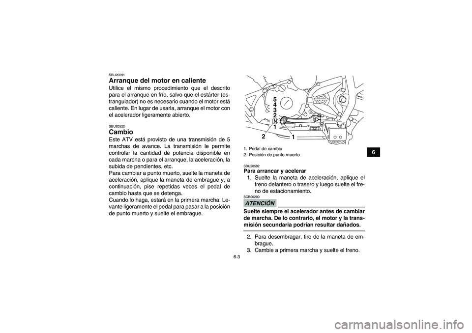 YAMAHA YFM250R 2011  Manuale de Empleo (in Spanish) 6-3
6
SBU20291Arranque del motor en caliente Utilice el mismo procedimiento que el descrito
para el arranque en frío, salvo que el estárter (es-
trangulador) no es necesario cuando el motor está
ca