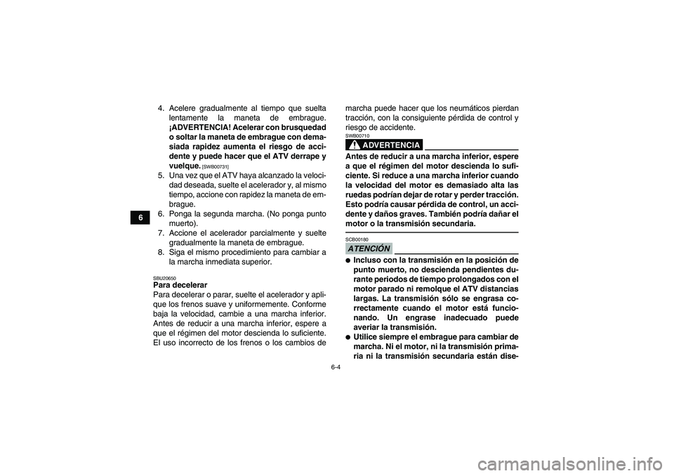YAMAHA YFM250R 2011  Manuale de Empleo (in Spanish) 6-4
64. Acelere gradualmente al tiempo que suelta
lentamente la maneta de embrague.
¡ADVERTENCIA! Acelerar con brusquedad
o soltar la maneta de embrague con dema-
siada rapidez aumenta el riesgo de a