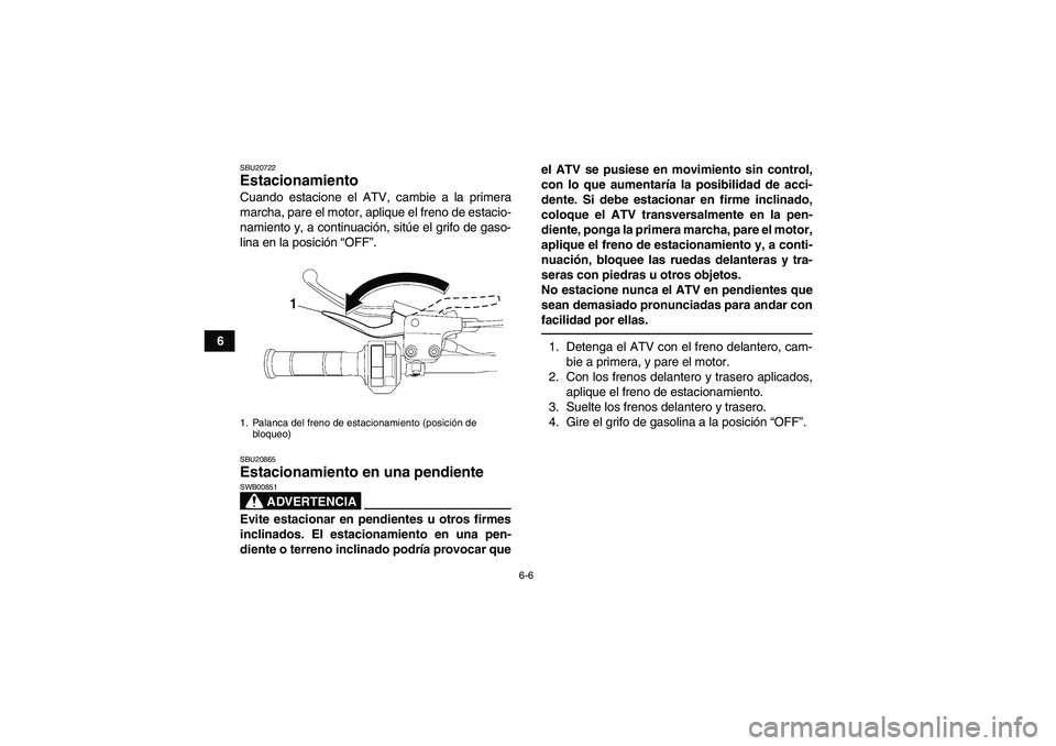 YAMAHA YFM250R 2011  Manuale de Empleo (in Spanish) 6-6
6
SBU20722Estacionamiento Cuando estacione el ATV, cambie a la primera
marcha, pare el motor, aplique el freno de estacio-
namiento y, a continuación, sitúe el grifo de gaso-
lina en la posició