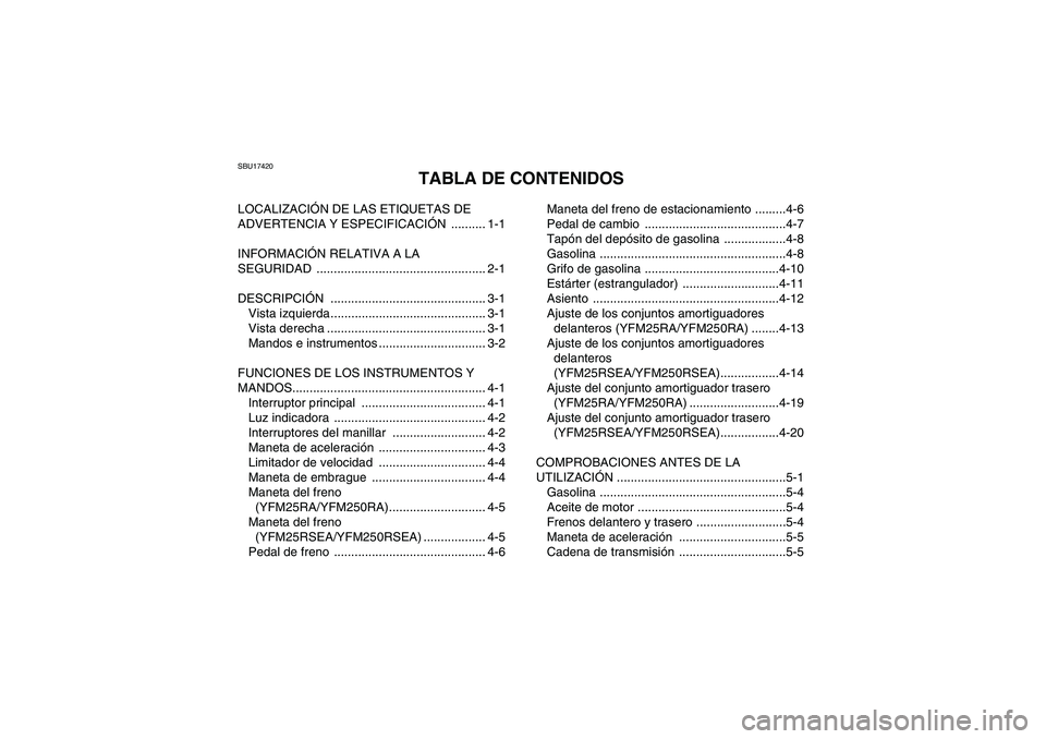 YAMAHA YFM250R 2011 Manuale de Empleo (in Spanish) SBU17420
TABLA DE CONTENIDOS
LOCALIZACIÓN DE LAS ETIQUETAS DE
ADVERTENCIA Y ESPECIFICACIÓN .......... 1-1
INFORMACIÓN RELATIVA A LA
SEGURIDAD ................................................. 2-1 YAMAHA YFM250R 2011 Manuale de Empleo (in Spanish) SBU17420
TABLA DE CONTENIDOS
LOCALIZACIÓN DE LAS ETIQUETAS DE
ADVERTENCIA Y ESPECIFICACIÓN .......... 1-1
INFORMACIÓN RELATIVA A LA
SEGURIDAD ................................................. 2-1