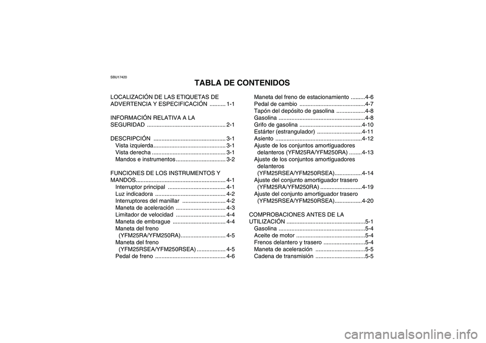 YAMAHA YFM250R 2011  Manuale de Empleo (in Spanish) SBU17420
TABLA DE CONTENIDOS
LOCALIZACIÓN DE LAS ETIQUETAS DE 
ADVERTENCIA Y ESPECIFICACIÓN .......... 1-1
INFORMACIÓN RELATIVA A LA 
SEGURIDAD ................................................. 2-1