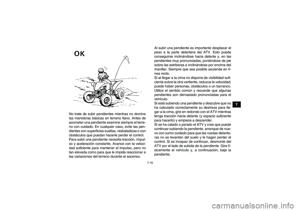 YAMAHA YFM250R 2011  Manuale de Empleo (in Spanish) 7-16
7
No trate de subir pendientes mientras no domine
las maniobras básicas en terreno llano. Antes de
acometer una pendiente examine siempre el terre-
no con cuidado. En cualquier caso, evite las p