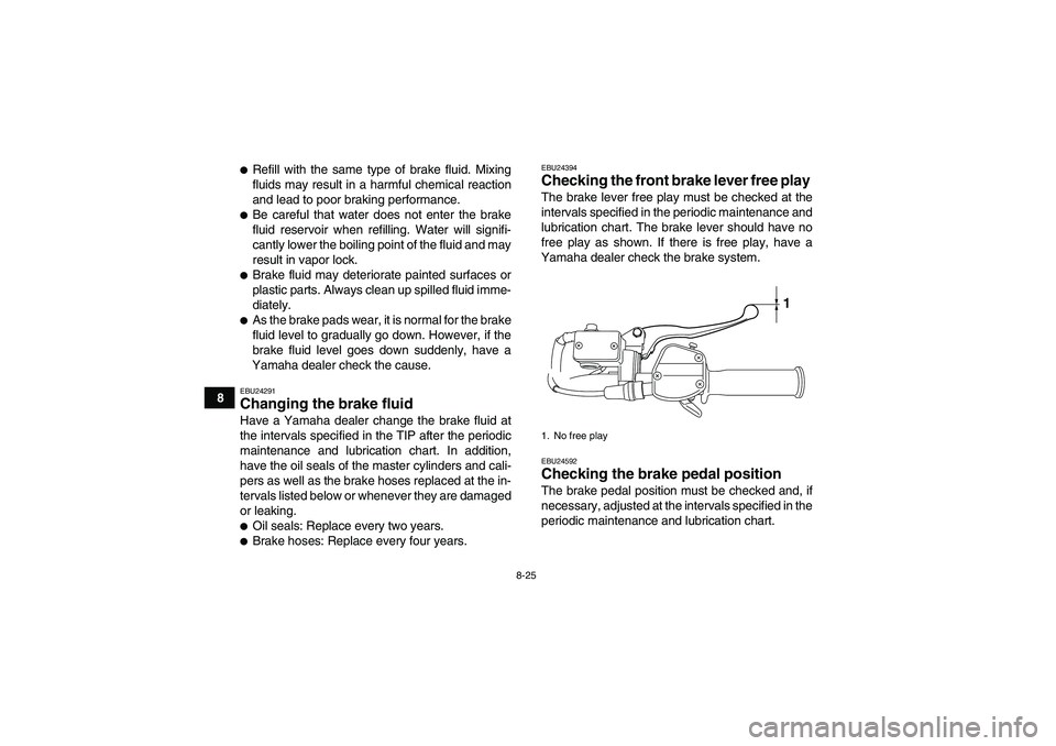 YAMAHA YFM250R 2010  Owners Manual 8-25
8
Refill with the same type of brake fluid. Mixing
fluids may result in a harmful chemical reaction
and lead to poor braking performance.Be careful that water does not enter the brake
fluid res