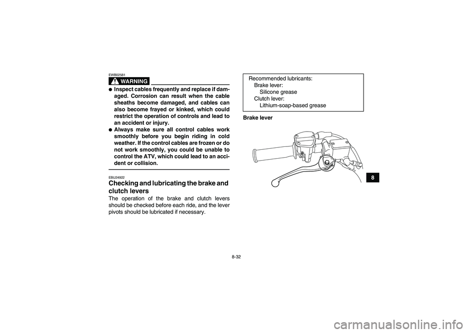 YAMAHA YFM250R 2010  Owners Manual 8-32
8
WARNING
EWB02581Inspect cables frequently and replace if dam-
aged. Corrosion can result when the cable
sheaths become damaged, and cables can
also become frayed or kinked, which could
restric