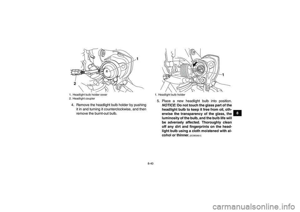 YAMAHA YFM250R 2010 Owners Manual 8-40
8 4. Remove the headlight bulb holder by pushing
it in and turning it counterclockwise, and then
remove the burnt-out bulb.5. Place a new headlight bulb into position.
NOTICE: Do not touch the gl YAMAHA YFM250R 2010 Owners Manual 8-40
8 4. Remove the headlight bulb holder by pushing
it in and turning it counterclockwise, and then
remove the burnt-out bulb.5. Place a new headlight bulb into position.
NOTICE: Do not touch the gl