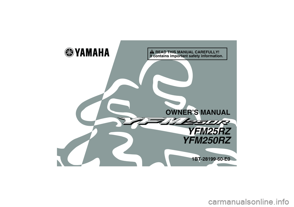 YAMAHA YFM250R 2010 Owners Manual READ THIS MANUAL CAREFULLY!
It contains important safety information.
OWNER’S MANUAL
YFM25RZ
YFM250RZ
1BT-28199-60-E0
U1BT60E0.book Page 1 Wednesday, April 15, 2009 1:13 PM YAMAHA YFM250R 2010 Owners Manual READ THIS MANUAL CAREFULLY!
It contains important safety information.
OWNER’S MANUAL
YFM25RZ
YFM250RZ
1BT-28199-60-E0
U1BT60E0.book Page 1 Wednesday, April 15, 2009 1:13 PM