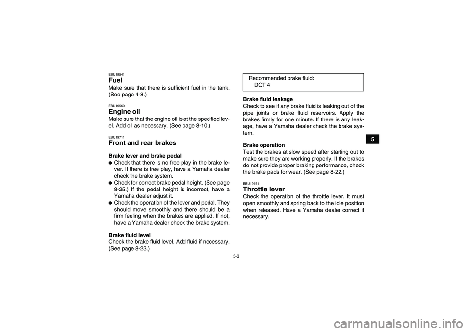 YAMAHA YFM250R 2010 Service Manual 5-3
5
EBU19541Fuel Make sure that there is sufficient fuel in the tank.
(See page 4-8.)EBU19560Engine oil Make sure that the engine oil is at the specified lev-
el. Add oil as necessary. (See page 8-1 YAMAHA YFM250R 2010 Service Manual 5-3
5
EBU19541Fuel Make sure that there is sufficient fuel in the tank.
(See page 4-8.)EBU19560Engine oil Make sure that the engine oil is at the specified lev-
el. Add oil as necessary. (See page 8-1
