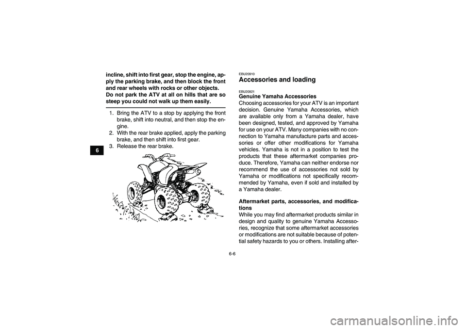 YAMAHA YFM250R 2010 Workshop Manual 6-6
6incline, shift into first gear, stop the engine, ap-
ply the parking brake, and then block the front
and rear wheels with rocks or other objects.
Do not park the ATV at all on hills that are so
s
