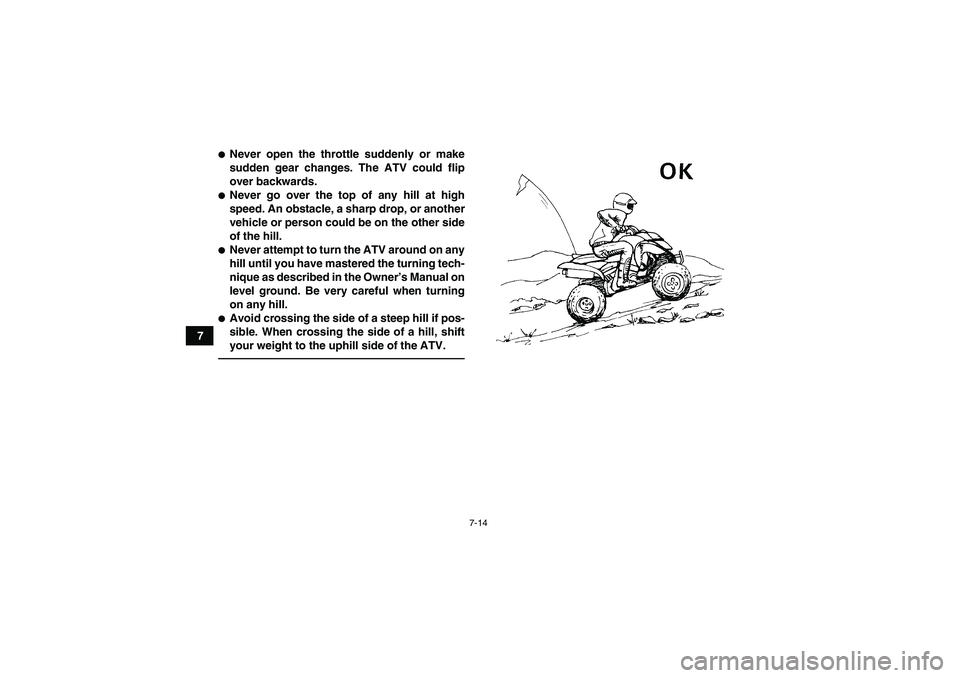YAMAHA YFM250R 2010 Repair Manual 7-14
7
Never open the throttle suddenly or make
sudden gear changes. The ATV could flip
over backwards.Never go over the top of any hill at high
speed. An obstacle, a sharp drop, or another
vehicle 