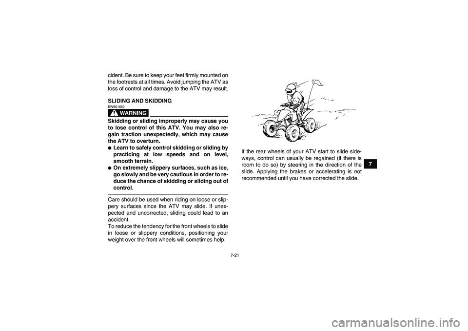 YAMAHA YFM250R 2010 Manual PDF 7-21
7 cident. Be sure to keep your feet firmly mounted on
the footrests at all times. Avoid jumping the ATV as
loss of control and damage to the ATV may result.
SLIDING AND SKIDDING
WARNING
EWB01662S