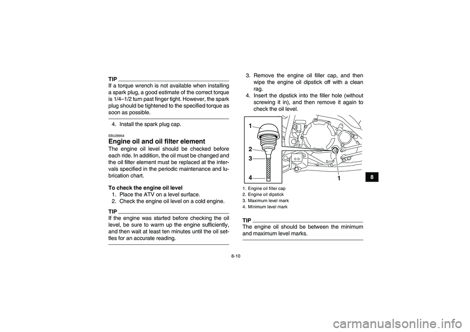 YAMAHA YFM250R 2010 Manual Online 8-10
8
TIPIf a torque wrench is not available when installing
a spark plug, a good estimate of the correct torque
is 1/4–1/2 turn past finger tight. However, the spark
plug should be tightened to th