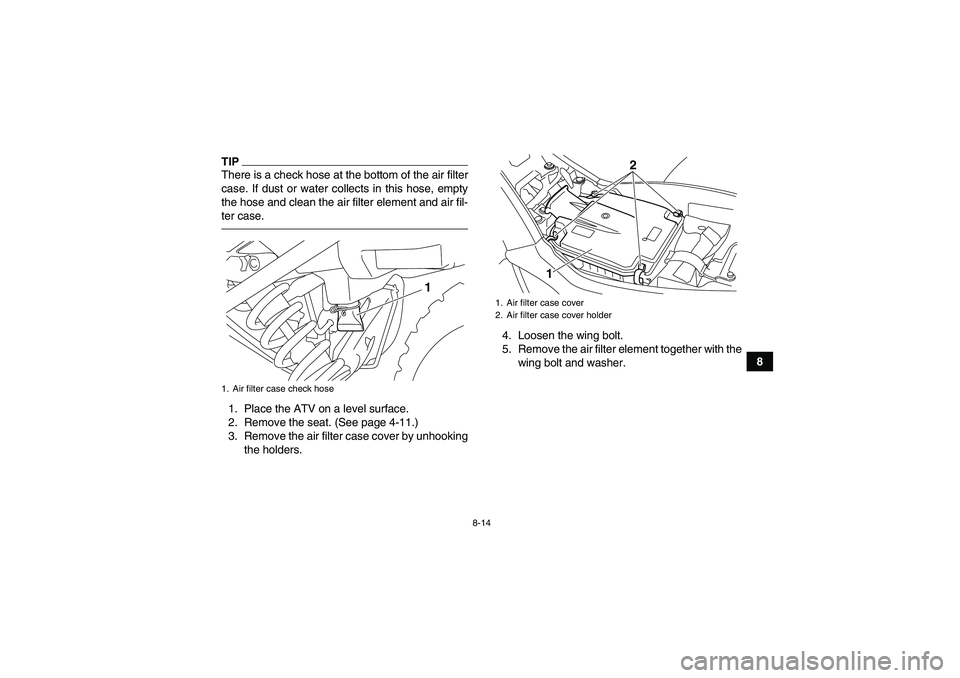 YAMAHA YFM250R 2010 Owners Manual 8-14
8
TIPThere is a check hose at the bottom of the air filter
case. If dust or water collects in this hose, empty
the hose and clean the air filter element and air fil-
ter case.1. Place the ATV on YAMAHA YFM250R 2010 Owners Manual 8-14
8
TIPThere is a check hose at the bottom of the air filter
case. If dust or water collects in this hose, empty
the hose and clean the air filter element and air fil-
ter case.1. Place the ATV on