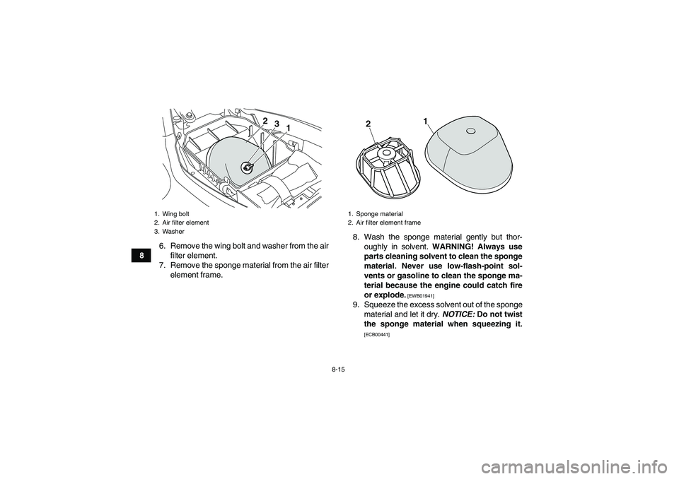 YAMAHA YFM250R 2010 Owners Manual 8-15
86. Remove the wing bolt and washer from the air
filter element.
7. Remove the sponge material from the air filter
element frame.8. Wash the sponge material gently but thor-
oughly in solvent. WA YAMAHA YFM250R 2010 Owners Manual 8-15
86. Remove the wing bolt and washer from the air
filter element.
7. Remove the sponge material from the air filter
element frame.8. Wash the sponge material gently but thor-
oughly in solvent. WA