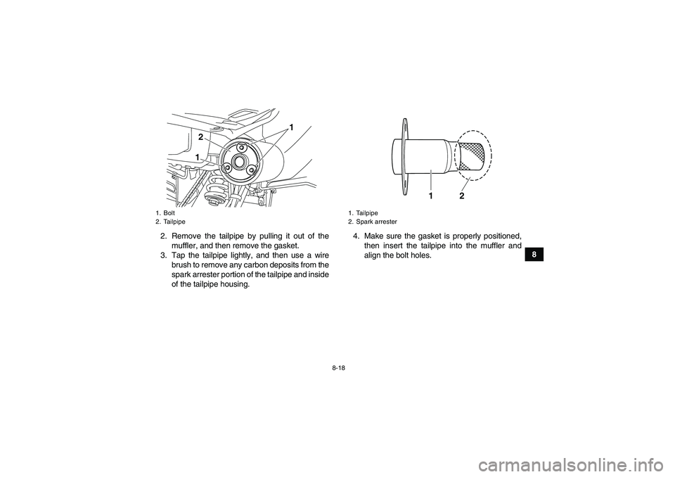YAMAHA YFM250R 2010 Owners Manual 8-18
8 2. Remove the tailpipe by pulling it out of the
muffler, and then remove the gasket.
3. Tap the tailpipe lightly, and then use a wire
brush to remove any carbon deposits from the
spark arrester YAMAHA YFM250R 2010 Owners Manual 8-18
8 2. Remove the tailpipe by pulling it out of the
muffler, and then remove the gasket.
3. Tap the tailpipe lightly, and then use a wire
brush to remove any carbon deposits from the
spark arrester