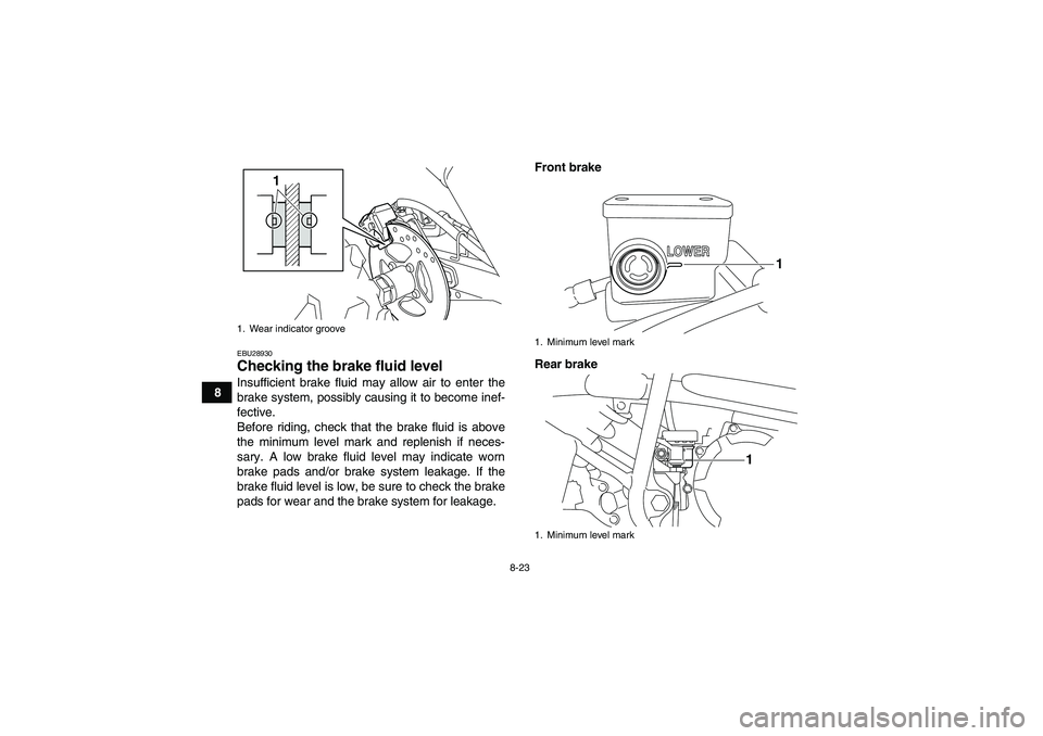 YAMAHA YFM250R 2010 Owners Manual 8-23
8
EBU28930Checking the brake fluid level Insufficient brake fluid may allow air to enter the
brake system, possibly causing it to become inef-
fective.
Before riding, check that the brake fluid i YAMAHA YFM250R 2010 Owners Manual 8-23
8
EBU28930Checking the brake fluid level Insufficient brake fluid may allow air to enter the
brake system, possibly causing it to become inef-
fective.
Before riding, check that the brake fluid i