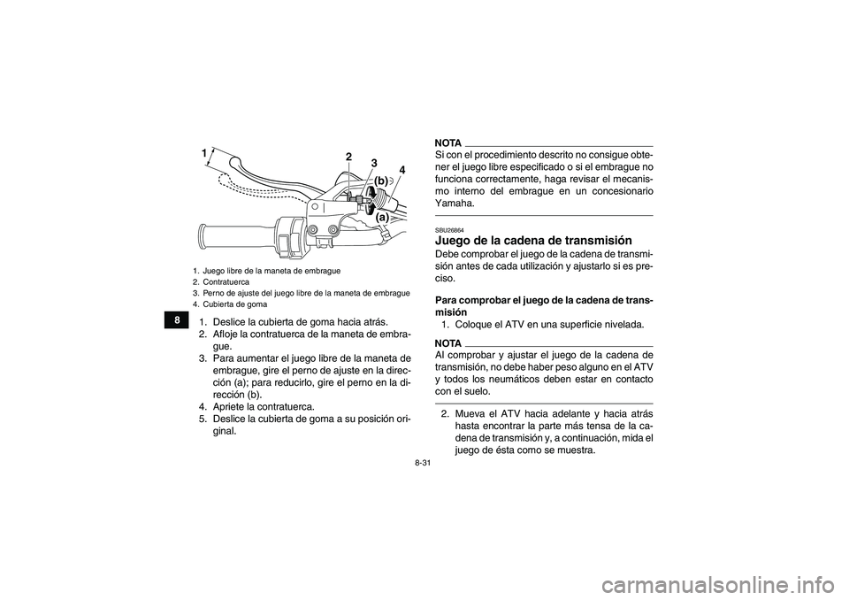 YAMAHA YFM250R 2010 Manuale de Empleo (in Spanish) 8-31
8
1. Deslice la cubierta de goma hacia atrás.
2. Afloje la contratuerca de la maneta de embra-
gue.
3. Para aumentar el juego libre de la maneta de
embrague, gire el perno de ajuste en la direc- YAMAHA YFM250R 2010 Manuale de Empleo (in Spanish) 8-31
8
1. Deslice la cubierta de goma hacia atrás.
2. Afloje la contratuerca de la maneta de embra-
gue.
3. Para aumentar el juego libre de la maneta de
embrague, gire el perno de ajuste en la direc-
