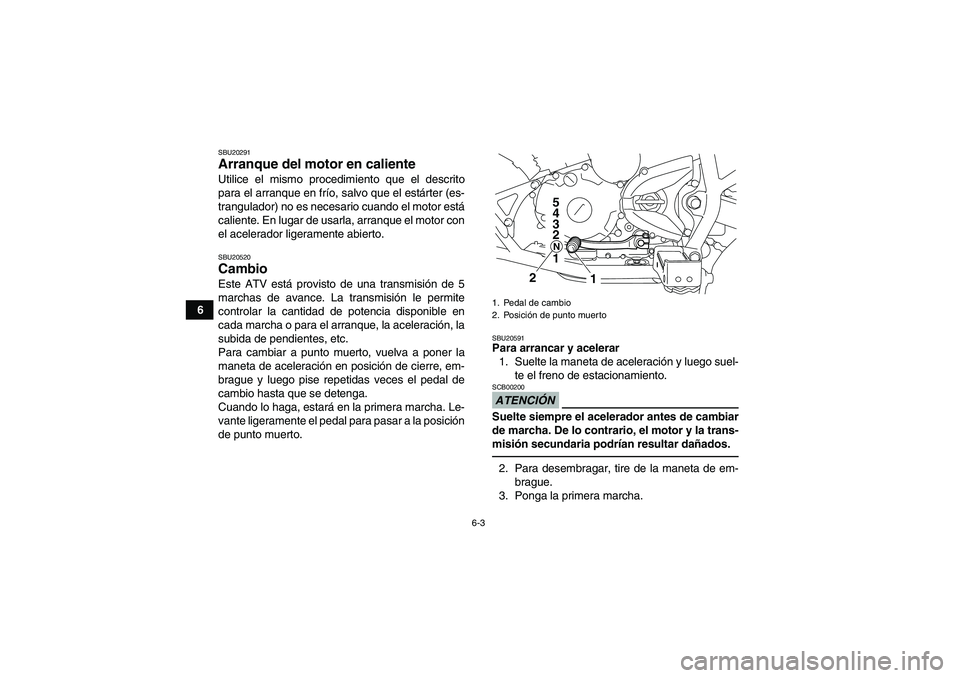 YAMAHA YFM250R 2010  Manuale de Empleo (in Spanish) 6-3
6
SBU20291Arranque del motor en caliente Utilice el mismo procedimiento que el descrito
para el arranque en frío, salvo que el estárter (es-
trangulador) no es necesario cuando el motor está
ca