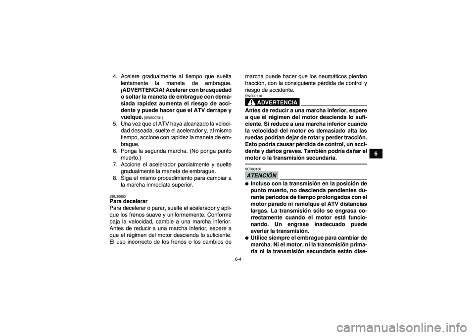 YAMAHA YFM250R 2010  Manuale de Empleo (in Spanish) 6-4
6 4. Acelere gradualmente al tiempo que suelta
lentamente la maneta de embrague.
¡ADVERTENCIA! Acelerar con brusquedad
o soltar la maneta de embrague con dema-
siada rapidez aumenta el riesgo de 