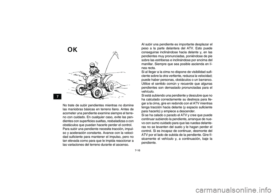 YAMAHA YFM250R 2010  Manuale de Empleo (in Spanish) 7-16
7
No trate de subir pendientes mientras no domine
las maniobras básicas en terreno llano. Antes de
acometer una pendiente examine siempre el terre-
no con cuidado. En cualquier caso, evite las p