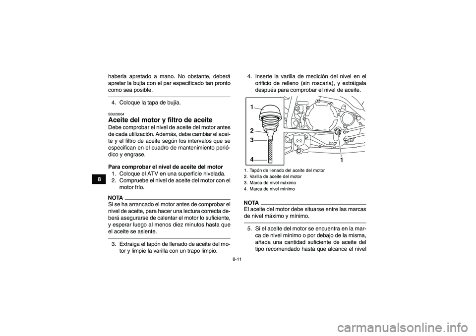 YAMAHA YFM250R 2010  Manuale de Empleo (in Spanish) 8-11
8haberla apretado a mano. No obstante, deberá
apretar la bujía con el par especificado tan pronto
como sea posible.
4. Coloque la tapa de bujía.SBU28954Aceite del motor y filtro de aceite Debe