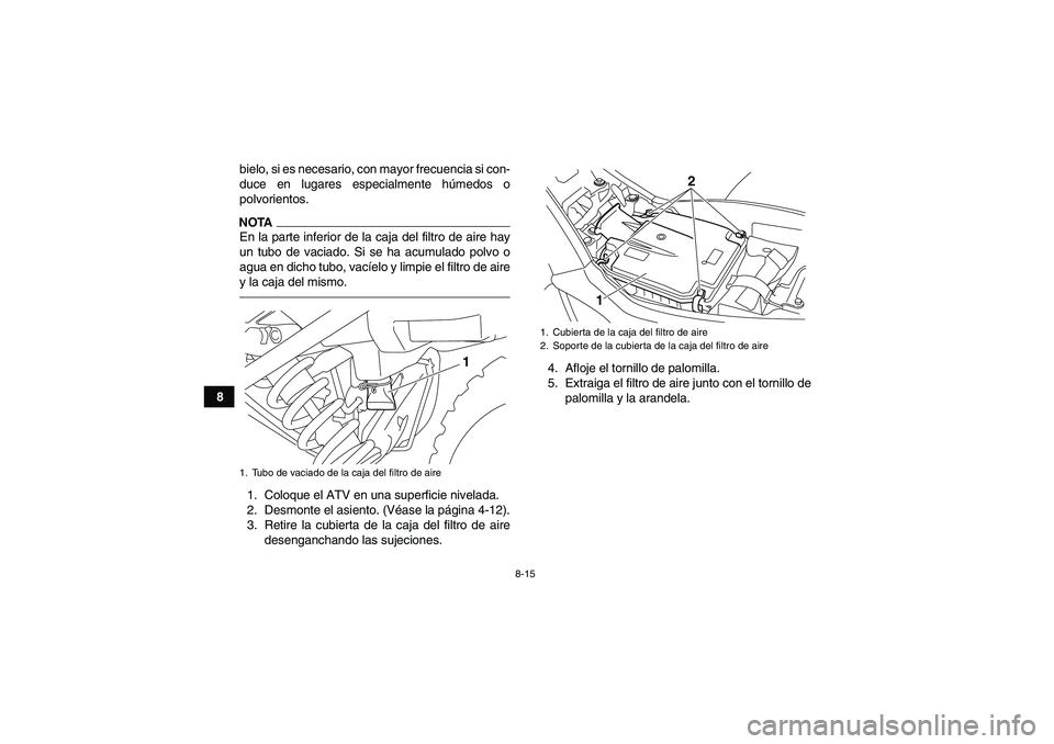 YAMAHA YFM250R 2010  Manuale de Empleo (in Spanish) 8-15
8bielo, si es necesario, con mayor frecuencia si con-
duce en lugares especialmente húmedos o
polvorientos.
NOTAEn la parte inferior de la caja del filtro de aire hay
un tubo de vaciado. Si se h