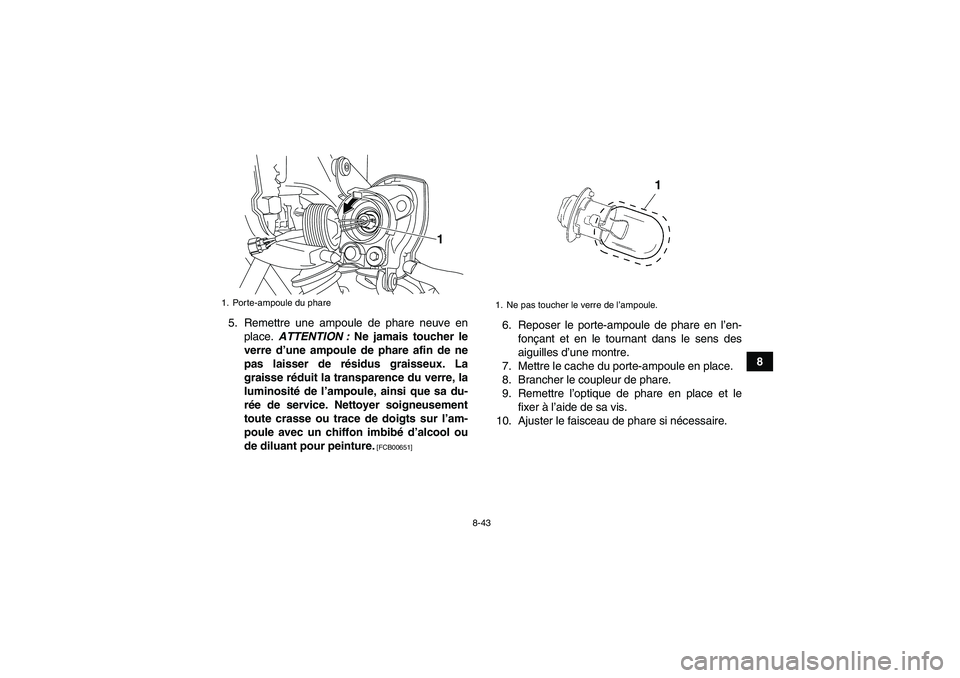 YAMAHA YFM250R 2010 Notices Demploi (in French) 8-43
8 5. Remettre une ampoule de phare neuve en
place. ATTENTION : Ne jamais toucher le
verre d’une ampoule de phare afin de ne
pas laisser de résidus graisseux. La
graisse réduit la transparence YAMAHA YFM250R 2010 Notices Demploi (in French) 8-43
8 5. Remettre une ampoule de phare neuve en
place. ATTENTION : Ne jamais toucher le
verre d’une ampoule de phare afin de ne
pas laisser de résidus graisseux. La
graisse réduit la transparence