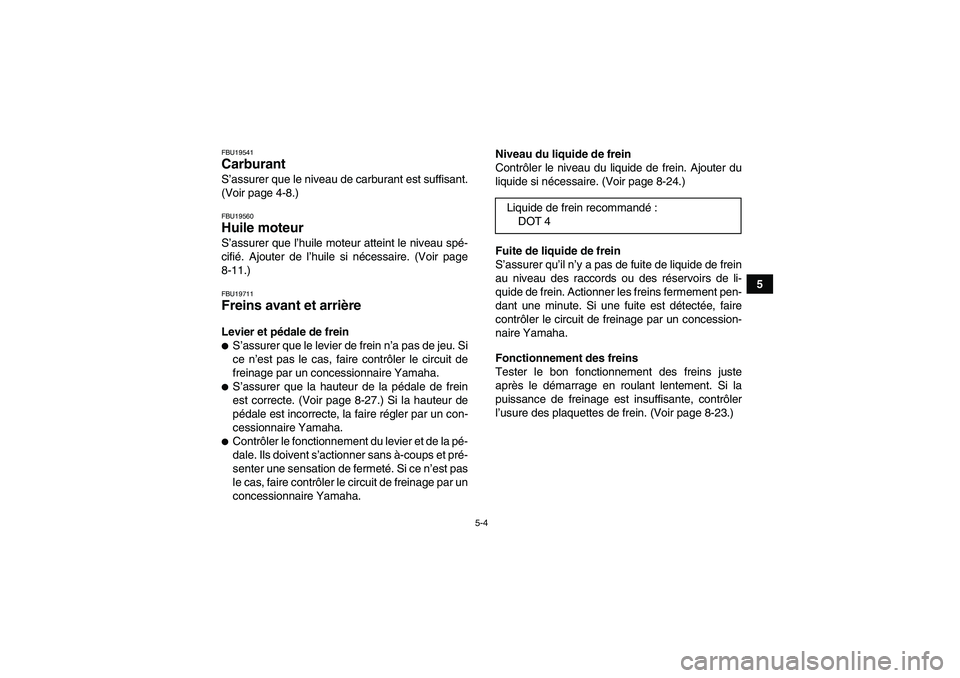 YAMAHA YFM250R 2010  Notices Demploi (in French) 5-4
5
FBU19541Carburant S’assurer que le niveau de carburant est suffisant.
(Voir page 4-8.)FBU19560Huile moteur S’assurer que l’huile moteur atteint le niveau spé-
cifié. Ajouter de l’huile